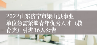 2022山东济宁市梁山县事业单位急需紧缺青年优秀人才（教育类）引进36人公告
