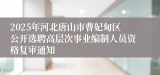 2025年河北唐山市曹妃甸区公开选聘高层次事业编制人员资格复审通知