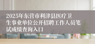 2025年东营市利津县医疗卫生事业单位公开招聘工作人员笔试成绩查询入口