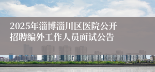 2025年淄博淄川区医院公开招聘编外工作人员面试公告