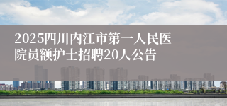 2025四川内江市第一人民医院员额护士招聘20人公告