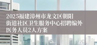 2025福建漳州市龙文区朝阳街道社区卫生服务中心招聘编外医务人员2人方案