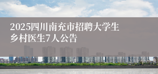 2025四川南充市招聘大学生乡村医生7人公告