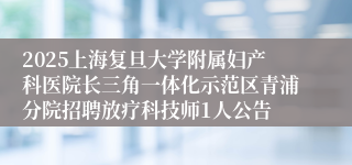 2025上海复旦大学附属妇产科医院长三角一体化示范区青浦分院招聘放疗科技师1人公告