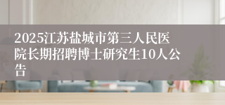 2025江苏盐城市第三人民医院长期招聘博士研究生10人公告