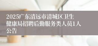 2025广东清远市清城区卫生健康局招聘后勤服务类人员1人公告