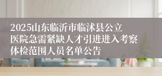 2025山东临沂市临沭县公立医院急需紧缺人才引进进入考察体检范围人员名单公告