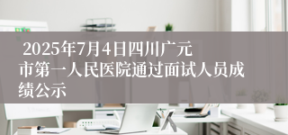 2025年7月4日四川广元市第一人民医院通过面试人员成绩公示