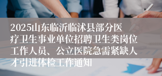 2025山东临沂临沭县部分医疗卫生事业单位招聘卫生类岗位工作人员、公立医院急需紧缺人才引进体检工作通知