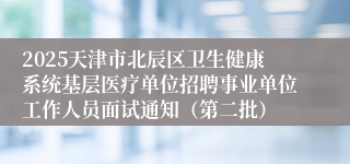 2025天津市北辰区卫生健康系统基层医疗单位招聘事业单位工作人员面试通知（第二批） 