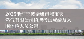 2025浙江宁波余姚市城市天然气有限公司招聘考试成绩及入围体检人员公告