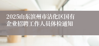 2025山东滨州市沾化区国有企业招聘工作人员体检通知