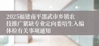 2025福建南平邵武市乡镇农技推广紧缺专业定向委培生入编体检有关事项通知