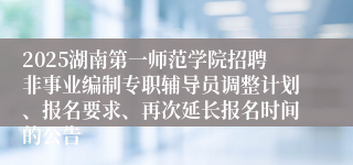 2025湖南第一师范学院招聘非事业编制专职辅导员调整计划、报名要求、再次延长报名时间的公告