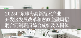 2025广东珠海高新技术产业开发区发展改革和财政金融局招聘合同制职员综合成绩及入围体检考察人员名单公告