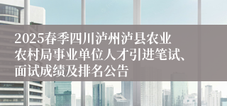 2025春季四川泸州泸县农业农村局事业单位人才引进笔试、面试成绩及排名公告