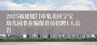 2025福建厦门市集美区宁宝幼儿园非在编保育员招聘1人公告