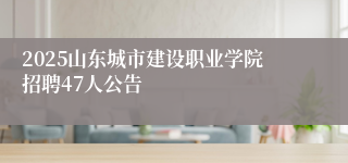 2025山东城市建设职业学院招聘47人公告