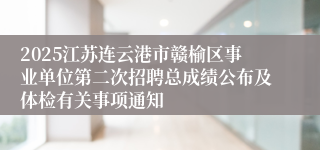 2025江苏连云港市赣榆区事业单位第二次招聘总成绩公布及体检有关事项通知
