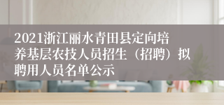 2021浙江丽水青田县定向培养基层农技人员招生（招聘）拟聘用人员名单公示