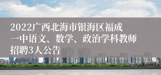 2022广西北海市银海区福成一中语文、数学、政治学科教师招聘3人公告