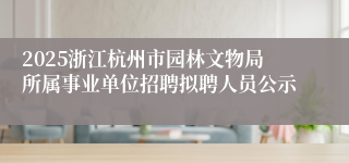 2025浙江杭州市园林文物局所属事业单位招聘拟聘人员公示