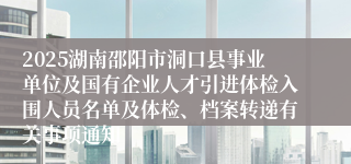 2025湖南邵阳市洞口县事业单位及国有企业人才引进体检入围人员名单及体检、档案转递有关事项通知