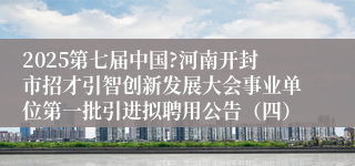 2025第七届中国?河南开封市招才引智创新发展大会事业单位第一批引进拟聘用公告（四）