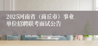 2025河南省（商丘市）事业单位招聘联考面试公告