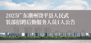 2025广东潮州饶平县人民武装部招聘后勤服务人员1人公告   