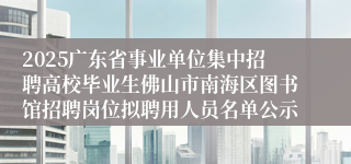 2025广东省事业单位集中招聘高校毕业生佛山市南海区图书馆招聘岗位拟聘用人员名单公示