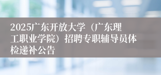 2025广东开放大学（广东理工职业学院）招聘专职辅导员体检递补公告