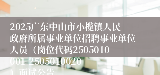 2025广东中山市小榄镇人民政府所属事业单位招聘事业单位人员（岗位代码2505010001-2505010020）面试公告