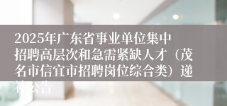 2025年广东省事业单位集中招聘高层次和急需紧缺人才（茂名市信宜市招聘岗位综合类）递补公告