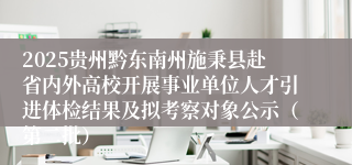 2025贵州黔东南州施秉县赴省内外高校开展事业单位人才引进体检结果及拟考察对象公示（第二批）