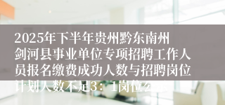 2025年下半年贵州黔东南州剑河县事业单位专项招聘工作人员报名缴费成功人数与招聘岗位计划人数不足3：1岗位公示