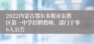 2022内蒙古鄂尔多斯市东胜区第一中学招聘教师、部门干事6人公告