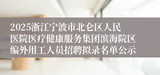 2025浙江宁波市北仑区人民医院医疗健康服务集团滨海院区编外用工人员招聘拟录名单公示