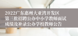 2022广东惠州大亚湾开发区第三批招聘公办中小学教师面试成绩及补录公办学校教师公告
