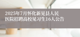 2025年7月怀化新晃县人民医院招聘高校见习生16人公告