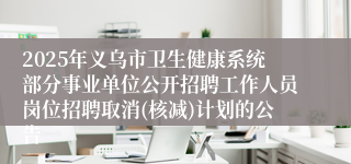2025年义乌市卫生健康系统部分事业单位公开招聘工作人员岗位招聘取消(核减)计划的公告