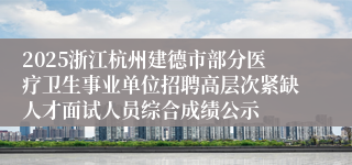 2025浙江杭州建德市部分医疗卫生事业单位招聘高层次紧缺人才面试人员综合成绩公示