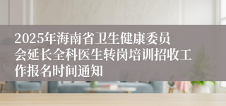 2025年海南省卫生健康委员会延长全科医生转岗培训招收工作报名时间通知