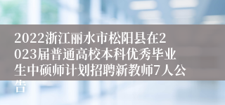 2022浙江丽水市松阳县在2023届普通高校本科优秀毕业生中硕师计划招聘新教师7人公告