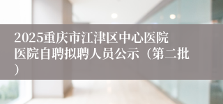2025重庆市江津区中心医院医院自聘拟聘人员公示（第二批）