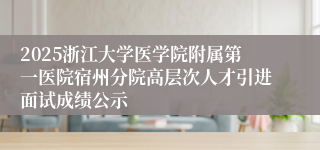 2025浙江大学医学院附属第一医院宿州分院高层次人才引进面试成绩公示