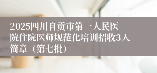2025四川自贡市第一人民医院住院医师规范化培训招收3人简章（第七批）