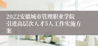 2022安徽城市管理职业学院引进高层次人才5人工作实施方案