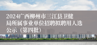 2024广西柳州市三江县卫健局所属事业单位招聘拟聘用人选公示（第四批）