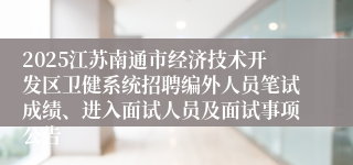2025江苏南通市经济技术开发区卫健系统招聘编外人员笔试成绩、进入面试人员及面试事项公告